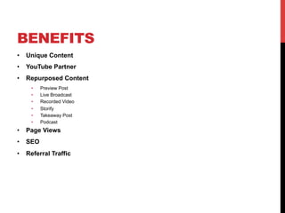 •  Unique Content
•  YouTube Partner
•  Repurposed Content
•  Preview Post
•  Live Broadcast
•  Recorded Video
•  Storify
•  Takeaway Post
•  Podcast
•  Page Views
•  SEO
•  Referral Traffic
BENEFITS
 