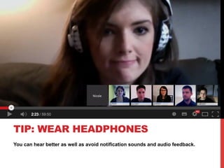 You can hear better as well as avoid notification sounds and audio feedback.
TIP: WEAR HEADPHONES
 