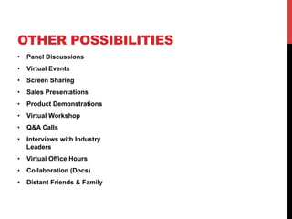 •  Panel Discussions
•  Virtual Events
•  Screen Sharing
•  Sales Presentations
•  Product Demonstrations
•  Virtual Workshop
•  Q&A Calls
•  Interviews with Industry
Leaders
•  Virtual Office Hours
•  Collaboration (Docs)
•  Distant Friends & Family
OTHER POSSIBILITIES
 