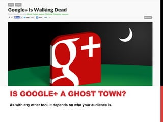 As with any other tool, it depends on who your audience is.
IS GOOGLE+ A GHOST TOWN?
 