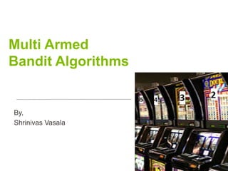 Multi Armed
Bandit Algorithms
By,
Shrinivas Vasala
 