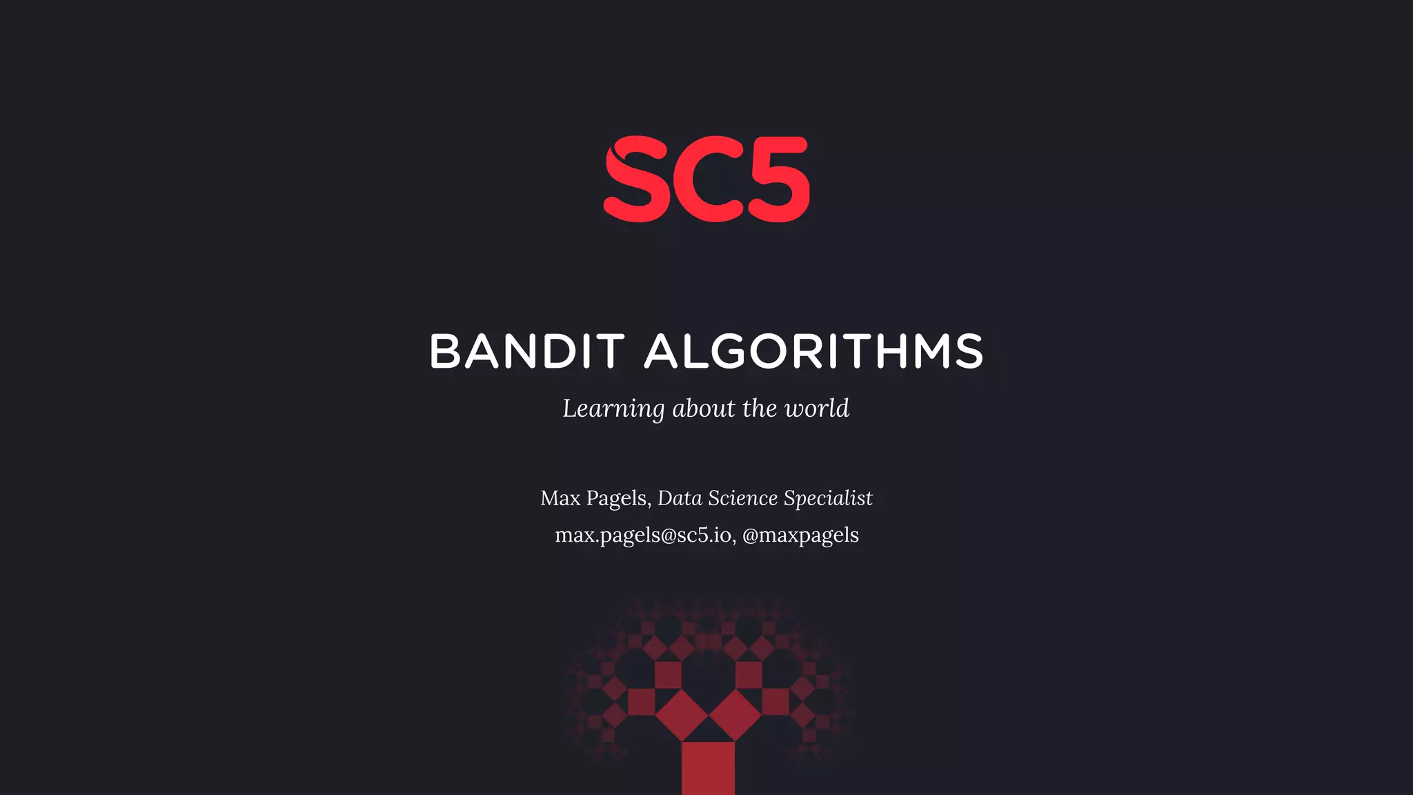 BANDIT ALGORITHMS
Max Pagels, Data Science Specialist
max.pagels@sc5.io, @maxpagels
13.10.2016
Learning about the world
 