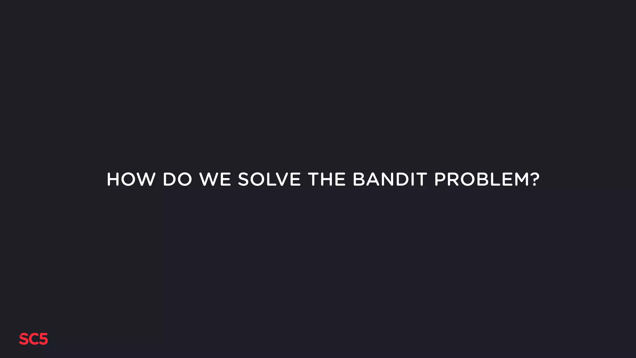 HOW DO WE SOLVE THE BANDIT PROBLEM?
 