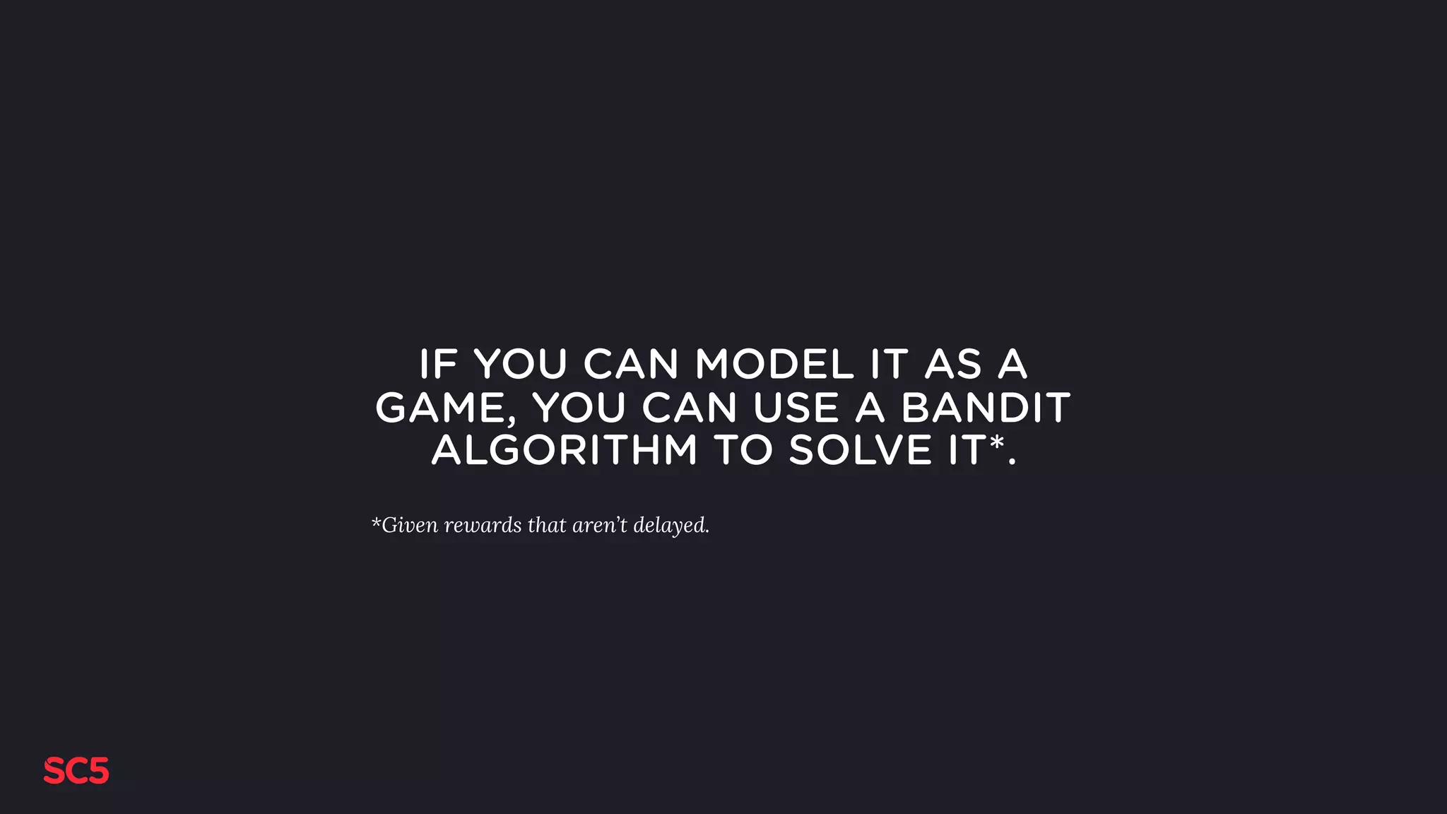 IF YOU CAN MODEL IT AS A
GAME, YOU CAN USE A BANDIT
ALGORITHM TO SOLVE IT*.
*Given rewards that aren’t delayed.
 