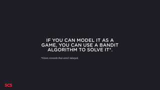 IF YOU CAN MODEL IT AS A
GAME, YOU CAN USE A BANDIT
ALGORITHM TO SOLVE IT*.
*Given rewards that aren’t delayed.
 