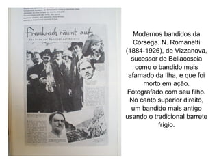 Modernos bandidos da
Córsega. N. Romanetti
(1884-1926), de Vizzanova,
sucessor de Bellacoscia
como o bandido mais
afamado da Ilha, e que foi
morto em ação.
Fotografado com seu filho.
No canto superior direito,
um bandido mais antigo
usando o tradicional barrete
frígio.

 