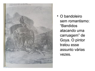 

O bandoleiro
sem romantismo:
“Bandidos
atacando uma
carruagem” de
Goya. O pintor
tratou esse
assunto várias
vezes.

 