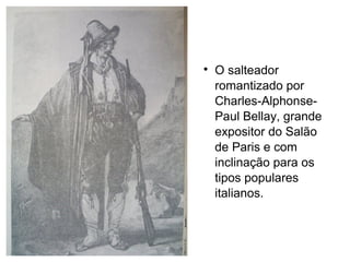 

O salteador
romantizado por
Charles-AlphonsePaul Bellay, grande
expositor do Salão
de Paris e com
inclinação para os
tipos populares
italianos.

 