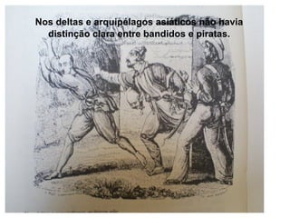 Nos deltas e arquipélagos asiáticos não havia
distinção clara entre bandidos e piratas.

 