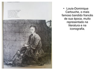 Louis-Dominique
Cartouche, o mais
famoso bandido francês
de sua época, muito
representado na
literatura e na
iconografia.


 