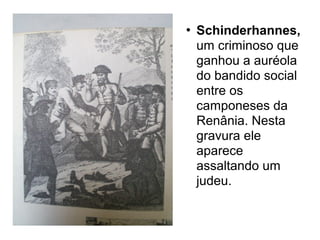 

Schinderhannes,
um criminoso que
ganhou a auréola
do bandido social
entre os
camponeses da
Renânia. Nesta
gravura ele
aparece
assaltando um
judeu.

 