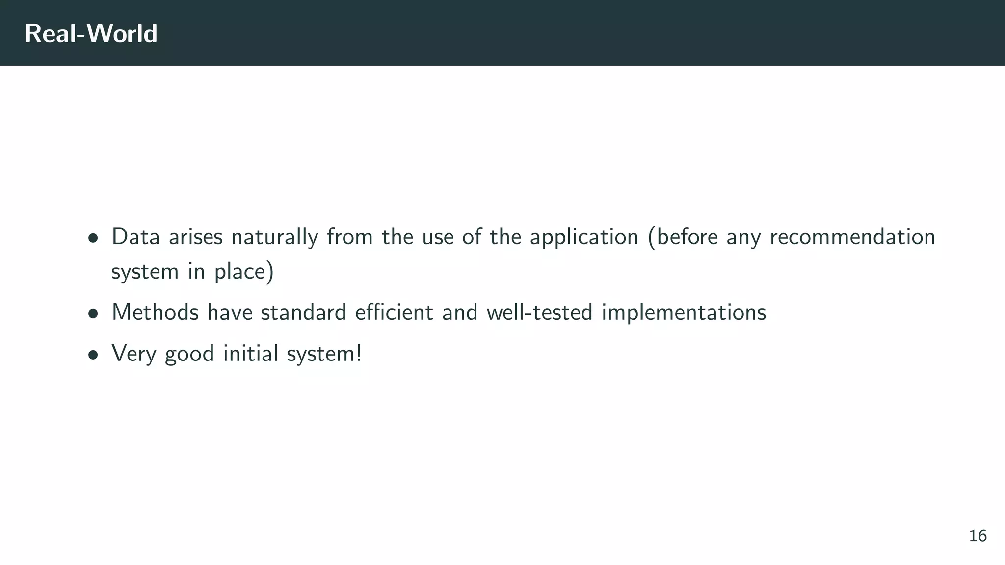 Real-World
• Data arises naturally from the use of the application (before any recommendation
system in place)
• Methods have standard eﬃcient and well-tested implementations
• Very good initial system!
16
 