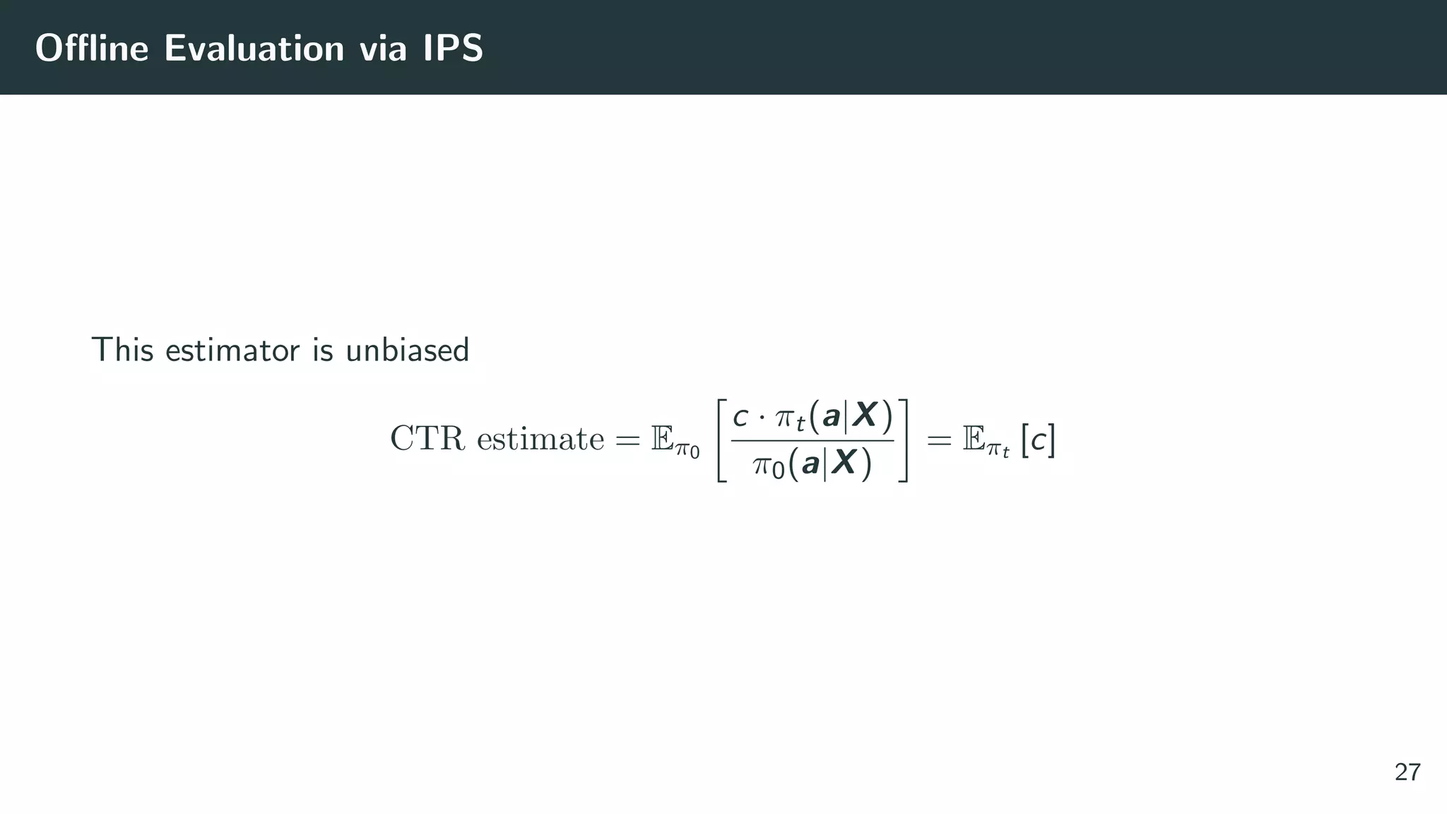 Oﬄine Evaluation via IPS
This estimator is unbiased
CTR estimate = Eπ0
c · πt(a|X)
π0(a|X)
= Eπt [c]
27
 
