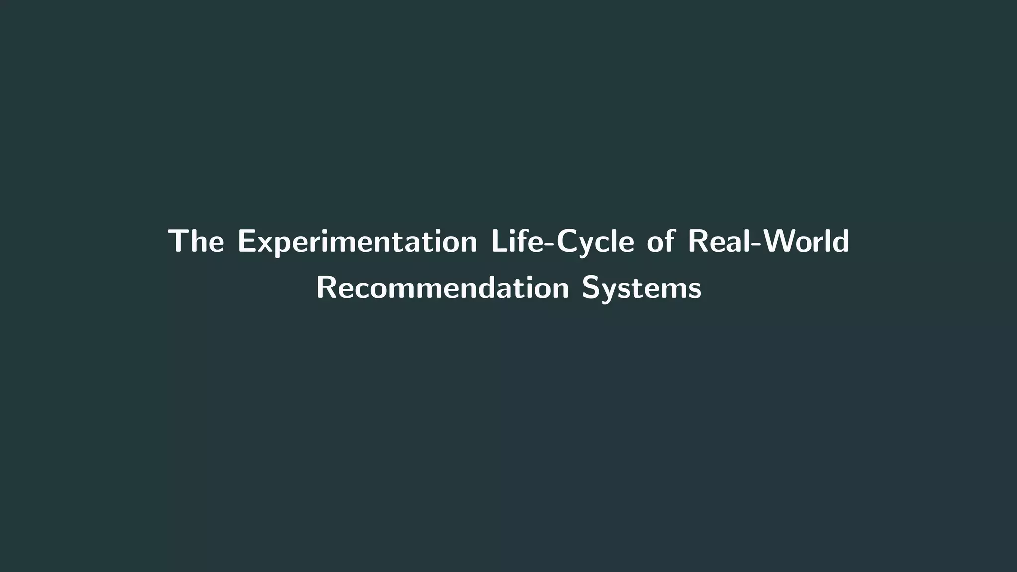 The Experimentation Life-Cycle of Real-World
Recommendation Systems
29
 