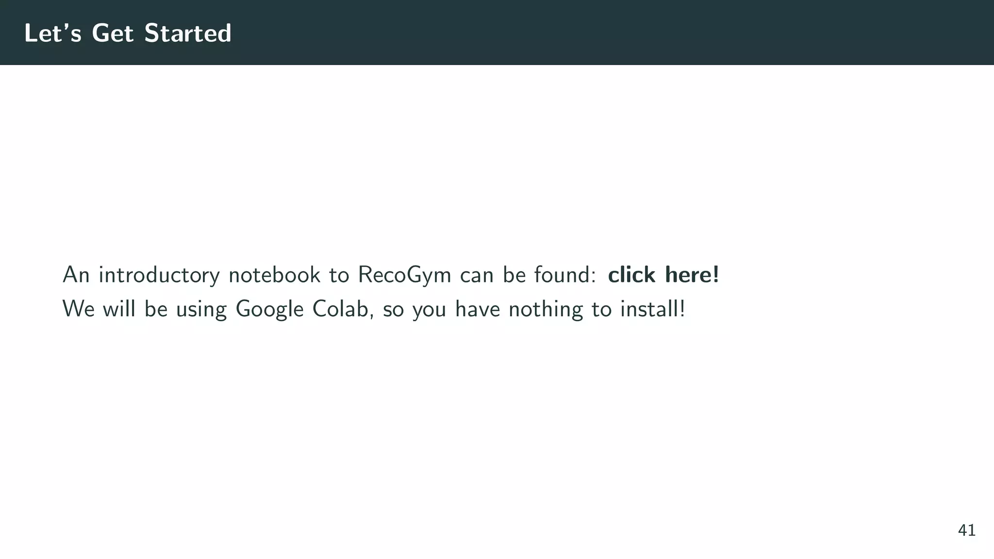 Let’s Get Started
An introductory notebook to RecoGym can be found: click here!
We will be using Google Colab, so you have nothing to install!
41
 