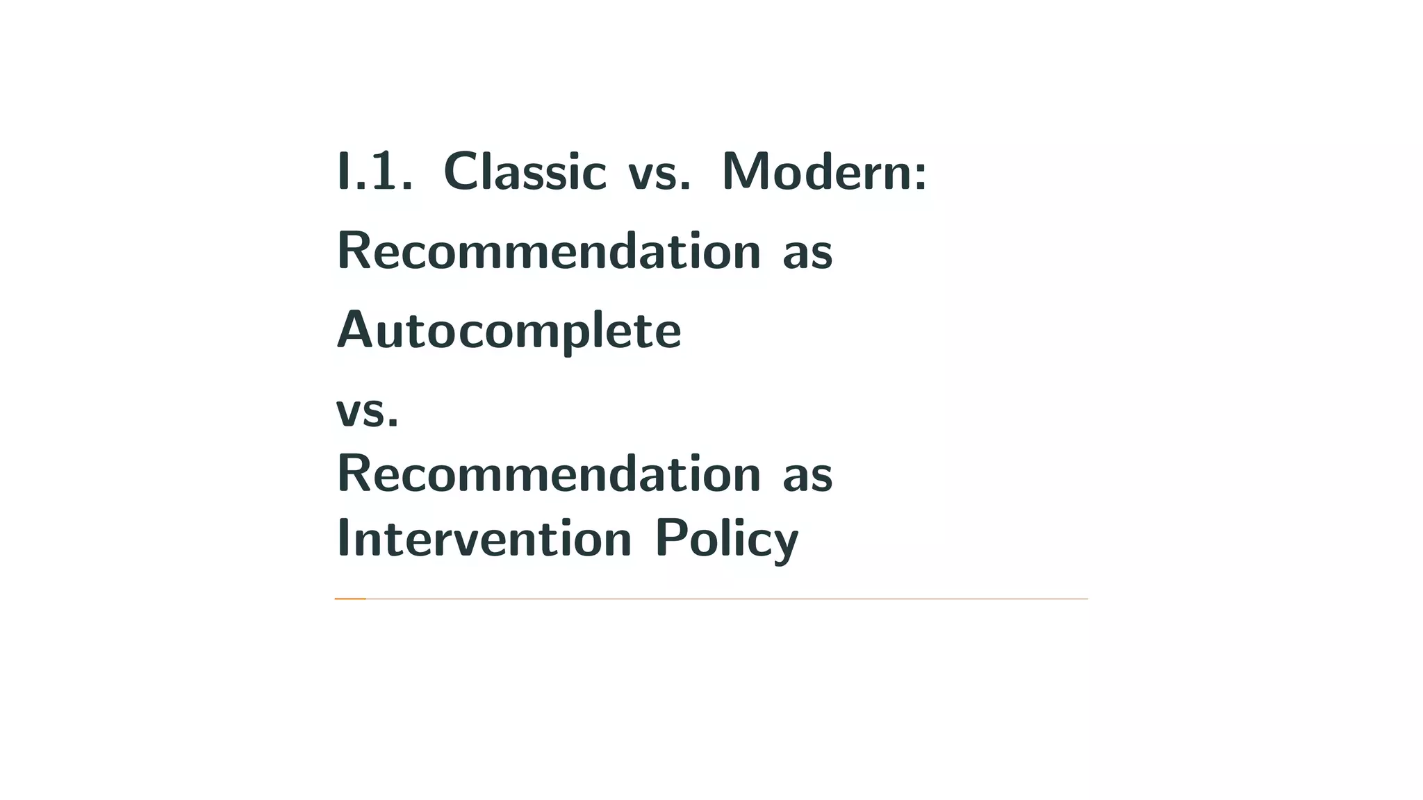 I.1. Classic vs. Modern:
Recommendation as
Autocomplete
vs.
Recommendation as
Intervention Policy
 