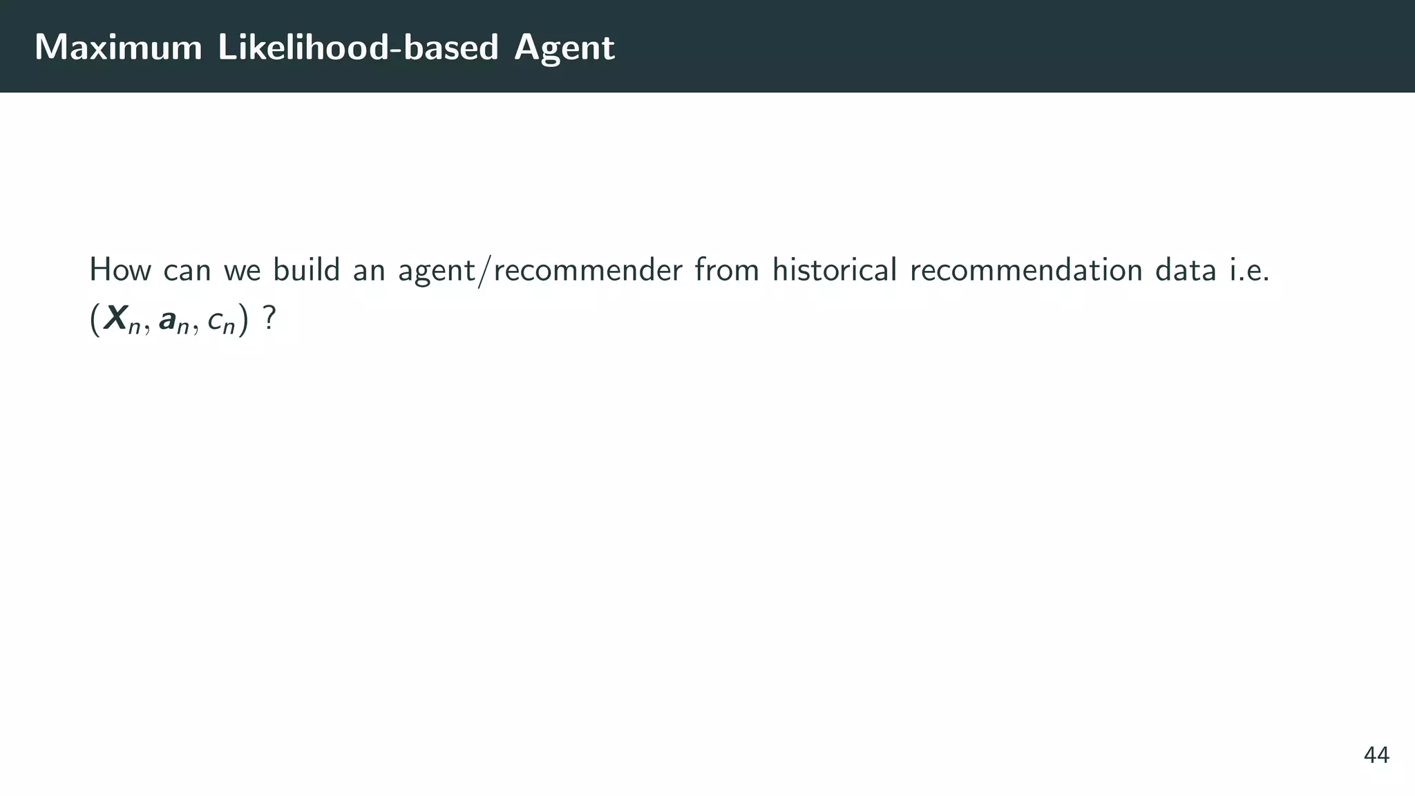 Maximum Likelihood-based Agent
How can we build an agent/recommender from historical recommendation data i.e.
(Xn, an, cn) ?
44
 