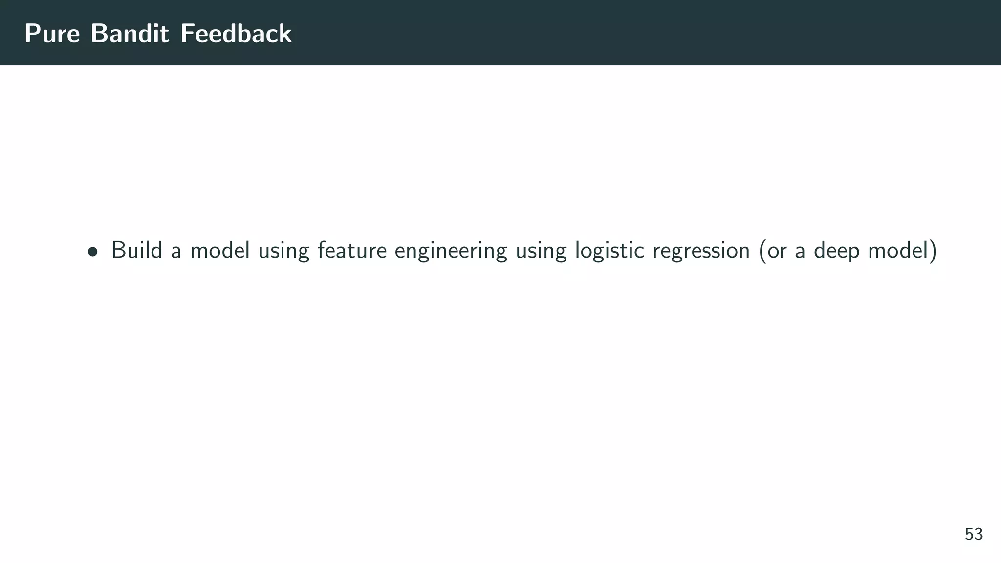 Pure Bandit Feedback
• Build a model using feature engineering using logistic regression (or a deep model)
53
 