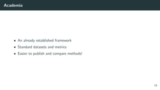 Academia
• An already established framework
• Standard datasets and metrics
• Easier to publish and compare methods!
15
 