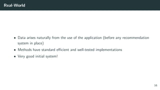 Real-World
• Data arises naturally from the use of the application (before any recommendation
system in place)
• Methods have standard eﬃcient and well-tested implementations
• Very good initial system!
16
 