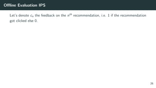 Oﬄine Evaluation IPS
Let’s denote cn the feedback on the nth recommendation, i.e. 1 if the recommendation
got clicked else 0.
26
 
