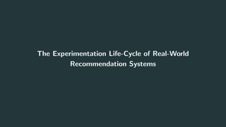 The Experimentation Life-Cycle of Real-World
Recommendation Systems
29
 