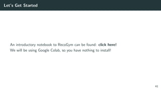 Let’s Get Started
An introductory notebook to RecoGym can be found: click here!
We will be using Google Colab, so you have nothing to install!
41
 