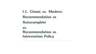 I.1. Classic vs. Modern:
Recommendation as
Autocomplete
vs.
Recommendation as
Intervention Policy
 