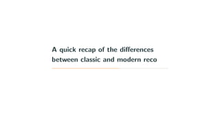 A quick recap of the diﬀerences
between classic and modern reco
 