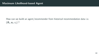 Maximum Likelihood-based Agent
How can we build an agent/recommender from historical recommendation data i.e.
(Xn, an, cn) ?
44
 