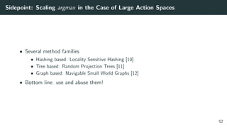 Sidepoint: Scaling argmax in the Case of Large Action Spaces
• Several method families
• Hashing based: Locality Sensitive Hashing [10]
• Tree based: Random Projection Trees [11]
• Graph based: Navigable Small World Graphs [12]
• Bottom line: use and abuse them!
52
 