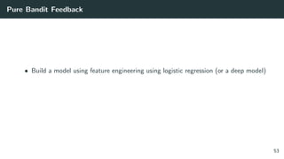 Pure Bandit Feedback
• Build a model using feature engineering using logistic regression (or a deep model)
53
 
