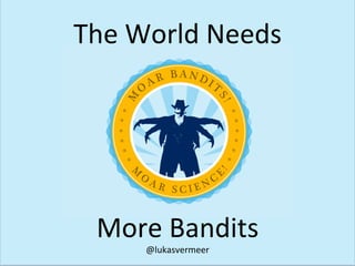 More	
  Bandits	
  
@lukasvermeer	
  
The	
  World	
  Needs	
  
 
