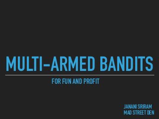 MULTI-ARMED BANDITS
JANANI SRIRAM  
MAD STREET DEN
FOR FUN AND PROFIT
 