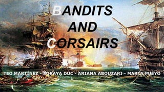 BANDITS 
AND 
CORSAIRS 
TEO MARTÍNEZ - SORAYA DUC - ARIANA ABOUZARI - MARTA PUEYO 
 