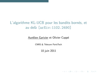 L’algorithme KL-UCB pour les bandits born´s, et
                                         e
          au del` [arXiv:1102.2490]
                a

          Aur´lien Garivier et Olivier Capp´
             e                             e

               CNRS & Telecom ParisTech


                    10 juin 2011
 