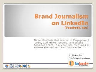 Brand Journalism
on LinkedIn
(Facebook, too)
Three elements that maximize Engagement
(Likes, Comments, Shares) and extend
Audience Reach, 2 key top line measures of
addressable markets and future sales
how customers happen
Ed Alexander
Chief Digital Marketer
 