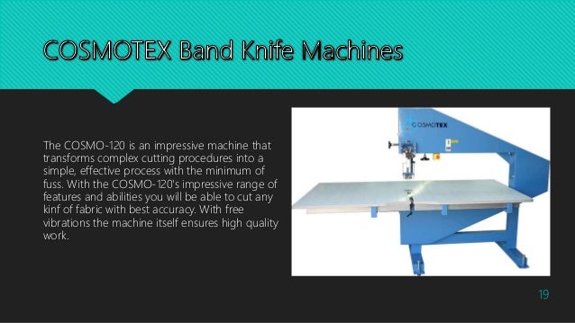 The COSMO-120 is an impressive machine that
transforms complex cutting procedures into a
simple, effective process with the minimum of
fuss. With the COSMO-120's impressive range of
features and abilities you will be able to cut any
kinf of fabric with best accuracy. With free
vibrations the machine itself ensures high quality
work.
19
 