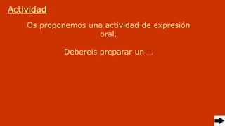 Actividad
Os proponemos una actividad de expresión
oral.
Debereis preparar un …
 