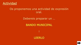 Actividad
Os proponemos una actividad de expresión
oral.
Debereis preparar un …
BANDO MUNICIPAL
i
LEERLO
 