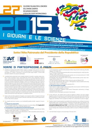 Avvicinare i giovani alla scienza e alla ricercaIndividuare e incoraggiare gli studenti migliori e più promettentiPromuovere lo spirito di innovazione e di collaborazione in EuropaFavorire la partecipazione ai più prestigiosi eventi internazionali per gli studenti eccellenti
2015
27
a SELEZIONE ITALIANA PER IL CONCORSO
DELL’UNIONE EUROPEA
DEI GIOVANI SCIENZIATI
E PER ALTRI EVENTI INTERNAZIONALI
I GIOVANI E LE SCIENZE
OBIETTIVI
I GIOVANI E LE SCIENZE 2015
Piazzale R. Morandi, 2 • 20121 Milano • Tel. 02.77790.308 • Fax 02.782.485
E-mail: giovaniescienze@fast.mi.it • Sito: www.fast.mi.it per aggiornamenti sul concorso
Edizione gennaio 2015
1	 L’iniziativa è riservata agli studenti italiani, singoli o in gruppo di non più di 3, con più di
14 anni il 1° settembre e meno di 21 anni il 30 settembre 2015, che frequentano le scuole
secondarie di 2° grado. È necessaria la conoscenza della lingua inglese. I vincitori delle
precedenti edizioni non possono partecipare.
2	 I candidati devono presentare studi o progetti originali e innovativi in qualsiasi campo scien-
tifico. A titolo di esempio: acqua, scienze della terra, chimica, fisica, matematica, medicina,
salute, scienze biologiche, scienze ambientali, energia (con particolare riferimento alle fonti
rinnovabili e alle tecnologie dell’idrogeno), tecnologie dell’informazione, scienze sociali, ecc.
La Fast raccomanda di presentare progetti in linea con la tematica di Expo 2015 “Nutrire il
pianeta. Energia per la vita”intesa nel significato più ampio: sostenibilità nella filiera della pro-
duzione di cibo sul pianeta; best practices e innovazioni nel settore dell’alimentazione, salute,
benessere, sostenibilità e tecnologia; sicurezza degli alimenti, sistemi di trasporto intelligente
e a basse emissioni inquinanti; sistemi e materiali di costruzione sostenibili e innovativi; rap-
porto tra energia e ambiente: implementazione di soluzioni sostenibili e innovative; turismo
e cultura: valorizzazione degli stili di vita rispetto all’educazione e al patrimonio alimentare e
ambientale di un territorio e delle sue declinazioni; qualità della vita: valorizzazione aspetto
territoriale ed urbanistico della città con attenzione per anziani, diversamente abili, minori e
malati; promozione dei valori dello sport in correlazione al tema.
3	 Il testo scritto non deve superare le 10 pagine, con al massimo ulteriori 10 pagine di eventuali
grafici, foto, illustrazioni (anche all’interno del testo). Nella fase di ammissione la giuria esami-
na solo il documento cartaceo.
4	 Tra i progetti pervenuti, la giuria, a suo insindacabile giudizio, decide i seguenti riconosci-
menti:
	 A - I giovani e le scienze 2015
	 • Fino a 30 progetti invitati alla 27a
edizione de I giovani e le scienze, Milano, 11-13 apirle 2015;
tra questi finalisti vengono scelti i destinatari degli altri premi.
	 B - Partecipazione o accreditamento ad eventi internazionali
	 • 27° EUCYS, concorso dell’Unione europea per i giovani scienziati, con premi fino a € 7.000 e
soggiorni studio, Milano (Italia), 17-22 settembre 2015;
	 • 7a
INESPO, olimpiade internazionale dell’ambiente e della sostenibilità (www.inespo.org),
(Olanda), 31 maggio-5 giugno 2015;
	 • 15a
ESI, esposizione scientifica internazionale di Milset (http://esi2015.milset.org), Bruxelles
(Belgio), 19-25 luglio 2015;
	 • 57° LIYSF, forum internazionale giovanile della scienza (www.liysf.org.uk), Londra (Gran Bre-
tagna), 22 luglio-5 agosto 2015;
	 • 19° SIWI, premio internazionale dell’acqua per i giovani, con un riconoscimento di $ 15.000
(www.siwi.org), Stoccolma (Svezia), agosto 2015;
	 • 30a
Mostratec, fiera internazionale della tecnologia (www.mostratec.com.br), Novo Ham-
burgo (Brasile), ottobre 2015;
	 • TISF, fiera scientifica internazionale di Taiwan (www.ntsc.gov.tw), febbraio 2016;
	 • 67a
ISEF, fiera internazionale della scienza e dell’ingegneria (www.societyforscience.org),
Phoenix (Stati Uniti), 8-13 maggio 2016;
	 • Partecipazione a Expo Sciences Messico, novembre 2015.
	 C - Altri riconoscimenti o accrediti
	 •“Premi AICA”ai 2 migliori progetti sulle tecnologie della comunicazione e dell’informazione;
	 •“Premio SCI”al migliore progetto di chimica;
	 •“Divento un astronomo”, soggiorno studio presso l’Osservatorio astronomico di Asiago
(www.pd.astro.it), luglio 2015;
	 • Attestati di merito di prestigiose associazioni internazionali.
5	 La Fast copre per i soli studenti tutte le spese di soggiorno a Milano e gli oneri (viaggio,
soggiorno, quota di iscrizione) per la partecipazione dei vincitori agli eventi internazionali o
alle manifestazioni in Italia. Rimangono a carico dei finalisti selezionati dalla Giuria i costi del
viaggio per e da Milano. Anche i progetti accreditati non comprendono le spese di viaggio.
6	 Progetto, modulo di partecipazione (scaricabile dal sito www.fast.mi.it), certificato di iscrizione
rilasciato dalla scuola o autocertificazione, 2 fototessere, fotocopia della carta d’identità e del
codice fiscale devono pervenire via posta o consegnati a mano alla segreteria Fast entro il
mercoledì 25 febbraio 2015 ore 17.00. Per quelli spediti via posta, fa fede il timbro postale.
È richiesto anche il contestuale invio dei suddetti documenti via e-mail a giovaniescienze@fast.
mi.it. Per dettagli sulla compilazione del progetto vedere le istruzioni sul“Modulo di partecipa-
zione”.
7	 I nomi dei finalisti vengono comunicati dopo il 30 marzo 2015.
NORME DI PARTECIPAZIONE E PREMI
Con il patrocinio di
Sotto l’Alto Patronato del Presidente della Repubblica
Con la collaborazione di
È una iniziativa del programma
Ministero dell’Istruzione
dell’Università e della Ricerca
Con il patrocinio di
 