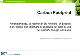 Sustainability projects




                             Carbon Footprint

    Finanziamento, in regime di “de minimis”, di progetti
    per l’analisi dell’impronta di carbonio nel ciclo di vita
                             dei prodotti di largo consumo


                                Bando Ministero dell’Ambiente
 