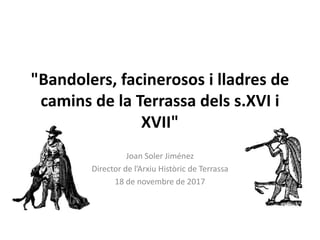 "Bandolers, facinerosos i lladres de
camins de la Terrassa dels s.XVI i
XVII"
Joan Soler Jiménez
Director de l’Arxiu Històric de Terrassa
18 de novembre de 2017
 