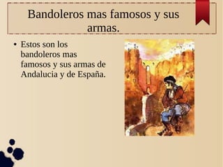 Bandoleros mas famosos y sus
armas.
●

Estos son los
bandoleros mas
famosos y sus armas de
Andalucia y de España.

 