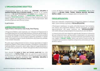 Pag. 5MASTER ALTA FORMAZIONE » GESTIONE, SVILUPPO ED AMMINISTRAZIONE DELLE RISORSE UMANE
L’ORGANIZZAZIONE DIDATTICA
L’Organizzazione didattica del Master per GESTIONE, SVILUPPO E
AMMINISTRAZIONE DELLE RISORSE UMANE si articola in un intenso
percorso di 100 ore di Formazione in 12 lezioni (che si svolgeranno in
formula week-end), attraverso il LABORATORIO EXECUTIVE ed il
successivo FOCUS APPLICATIVO, conduce all’integrale disamina di tutte le
materie oggetto del Programma Formativo e alla comprensione delle
tecniche di gestione delle Risorse Umane.
In particolare:
LABORATORIO EXECUTIVE:
Taglio Pratico, Interazione, Case Study, Role Playing;
il Programma Didattico viene esaminato con l’intervento di Professionisti di
consolidata esperienza nel mondo della Gestione e Direzione del Personale, a
cui si affiancano Manager d’Azienda, Consulenti e Titolari di primarie società di
consulenza che portano in aula la propria esperienza quotidiana: in questo
modo, i Partecipanti vengono coinvolti direttamente nelle dinamiche aziendali,
in una costante interazione.
Per poter seguire adeguatamente le lezioni e dunque apprendere al meglio il
programma didattico, Alma Laboris provvede a consegnare ai Partecipanti il
materiale didattico necessario, ovvero slides, dispense di approfondimento e
fac-simile di atti, procedure, etc, rilevanti nella gestione della funzione Risorse
Umane.
Sono previste 12 lezioni in Aula con formula week-end (non tutti
consecutivi) e la Verifica Finale, ideali per garantire la partecipazione
anche a coloro che sono già impegnati in settimana ed intendono acquisire
una formazione adeguata nell’ambito della GESTIONE, SVILUPPO E
AMMINISTRAZIONE DELLE RISORSE UMANE.
L'inizio del Master è previsto per il mese di NOVEMBRE 2016 nei Poli
Didattici di MILANO, ROMA, TORINO, VENEZIA MESTRE, BOLOGNA,
NAPOLI e BARI; le lezioni si svolgono dalle ore 9:30 alle 18:30.
FOCUS APPLICATIVO:
Dopo aver analizzato completamente il Programma Didattico (e dunque
dopo l’ultima lezione), è previsto il FOCUS APPLICATIVO.
I Partecipanti individuano, tra quelle affrontate durante l’iter formativo,
una materia del programma didattico ritenuta meritevole di maggior
approfondimento, che possa costituire una “SPECIALIZZAZIONE”,
nell’ambito della più ampia preparazione acquisita all’esito del Master.
La materia prescelta viene dapprima approfondita attraverso la disamina
dei suoi fondamenti teorici, per poi essere cristallizzata in un caso pratico
che sia espressione “sul campo” di quanto esaminato teoricamente: viene
così redatto il PROJECT WORK, ovvero una sorta di tesina scritta, da
consegnare poi secondo le modalità e tempistiche comunicate per tempo
da Alma Laboris.
 