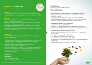 Pag. 11Pag. 13MASTER ALTA FORMAZIONE » SISTEMI DI GESTIONE INTEGRATI PER LA QUALITÀ, AMBIENTE E SICUREZZA
MODULO 3: ISO 14001:2015
FINALITÀ:
• Come si implementa e realizza un Sistema di Gestione Ambientale;
• L’Audit di Sistema: Corso Lead Auditor Ambiente (Qualificato KHC);
OBIETTIVI
• Illustrare i requisiti della norma UNI EN ISO 14001: 2015
(previa disamina ISO 14001:2004)
• Acquisire competenze per implementare, condurre a certificare e
manutenere un Sistema Ambientale;
• Fornire gli strumenti e la metodologia necessaria per l'analisi del
Sistema di Gestione Ambientale;
• Apprendere, sperimentare ed acquisire le conoscenze e competenze
del Lead Auditor Ambiente ;
STRUMENTI:
• Disamina di casi pratici: condivisione della documentazione di un
Sistema Ambientale;
• Esercitazioni sulla stesura delle Informazioni documentate necessarie
al Sistema di Gestione Ambientale (concernenti, per esempio):
» Politica Aziendale per l’Ambiente;
» Esempi di approccio connessi al Risk Based Thinking;
» Definizione degli obiettivi Ambientali;
» Obiettivi per l’Ambiente e Modalità di monitoraggio e raggiungimento;
» Gestione ed identificazione degli aspetti ambientali, impatto e rischi;
» Gestione delle Non Conformità e Azioni Correttive;
» Customer Satisfaction;
• Role Plaiyng;
• Simulazioni;
• Confronti operativi in aula;
• Esame Lead Auditor Ambiente;
INTRODUZIONE:
I principi per la Gestione Ambientale;
L’approccio per processi;
Il Risk-Based Thinking;
IL CONTESTO DELL’ORGANIZZAZIONE (PUNTO 4 ISO 14001/2015)
• L’Organizzazione ed il suo contesto: i fattori interni ed esterni
rilevanti (4.1 14001)
• Le esigenze e le aspettative delle parti interessate (4.2 14001);
• IlcampodiapplicazionedelSistemadiGestioneGestioneAmbientale(4.3);
• Sistema di Gestione Ambientale: i processi necessari (4.4);
LA LEADERSHIP (PUNTO 5 ISO 14001/2015)
• Leadership e impegno (5.1 ISO 14001);
• La Politica per la Qualità e la Politica Ambientale (5.2 ISO 14001);
• Ruoli, Responsabilità ed Autorità nell’Organizzazione (5.3 ISO 14001);
LA PIANIFICAZIONE (PUNTO 6 ISO 14001/2015)
• Le Azioni dell’Organizzazione per affrontare rischi e le opportunità
(6.1 ISO 14001);
› Gli Aspetti Ambientali (6.1.2 ISO 14001);
› Gli Obblighi di conformità (6.1.3 ISO 14001);
› Le Attività di pianificazione (6.1.4 ISO 14001);
• Gli obiettivi per l’Ambiente e pianificazione per il loro raggiungimento
(6.2 ISO 14001);
• La pianificazione delle modifiche (6.3 ISO 14001);
n° reg. S186
ALMA LABORIS S.r.l.
 