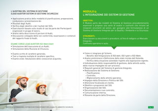 Pag. 16MASTER ALTA FORMAZIONE » SISTEMI DI GESTIONE INTEGRATI PER LA QUALITÀ, AMBIENTE E SICUREZZA
L’AUDITING DEL SISTEMA DI GESTIONE
(LEAD AUDITOR SISTEMI DI GESTIONE SICUREZZA)
• Applicazione pratica delle modalità di pianificazione, preparazione,
conduzione e presentazione dei
• Risultati degli Audit;
• Verifica degli obiettivi e dei risultati del SGS;
• Esercitazioni basate sullo studio di casi da parte dei Partecipanti
organizzati in gruppi di lavoro;
• Analisi della descrizione di porzioni di Audit;
• Discussione collegiale delle non conformità, osservazioni e contenuti
del rapporto finale di Audit;
ESAME CORSO LEAD AUDITOR ISO 18001/2007
• Simulazione dell’esecuzione di un Audit;
• Simulazione della Riunione di Chiusura;
• Esame scritto di carattere generale;
• Test a risposta multipla di carattere specifico;
• Esame orale: Valutazione delle conoscenze acquisite;
MODULO 5:
L’INTEGRAZIONE DEI SISTEMI DI GESTIONE
OBIETTIVI:
Il Modulo parte dai modelli di Sistema di Gestione precedentemente
esaminati e propone una serie di analisi e confronti che mirano ad
integrare strumenti ed azioni, per giungere alla formulazione di un
Sistema di Gestione Integrato per la Qualità, l’Ambiente e la Sicurezza.
STRUMENTI:
Esercitazioni su documenti e procedure, al fine di redigere un Manuale
Integrato;
Confronto operativo in aula;
• Come si integrano gli Schemi;
› Benefici dell’Integrazione di ISO 9001, ISO 14001 e ISO 18001;
• Analisi preliminare e Definizione dello stato iniziale dell’Azienda;
› Verifica della situazione aziendale rispetto alla legislazione vigente;
• Individuazione delle responsabilità di gestione, delle attività svolte,
delle risorse impiegate nei vari processi;
• Requisiti generali del Sistema di gestione Integrato;
• Realizzazione del Sistema di Gestione:
› Pianificazione;
› Controllo;
› Miglioramento delle attività operative;
• Impegno della Direzione e Politica del SGI;
• Attenzione focalizzata al cliente;
• Obiettivi e programmi del SGI;
• Organizzazione del SGI;
• Documentazione e suo controllo;
• Comunicazione interna;
• Riesame da parte della Direzione;
 