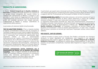 Pag. 6MASTER ALTA FORMAZIONE » SISTEMI DI GESTIONE INTEGRATI PER LA QUALITÀ, AMBIENTE E SICUREZZA
MODALITÀ DI AMMISSIONE:
Il Master Sistemi Integrati per la Qualità, Ambiente e
Sicurezza è a numero chiuso per garantire la creazione di
un gruppo d’aula omogeneo: per questo motivo le
selezioni per l’ammissione ai Master si svolgono in più
giornate, e sono chiuse al raggiungimento del numero
massimo previsto, all’esito di un’accurata valutazione dei
profili dei candidati pervenuti alle singole giornate.
L’ammissione al Master è, dunque, subordinata al
superamento delle selezioni.
La procedura di selezione (45/60 minuti) prevede:
TEST DI CARATTERE TECNICO: Il Test, a risposta multipla
e/ aperta, è strutturato in maniera tale da consentire al
Candidato di approcciarsi alle materie oggetto del Master,
ed esprimere la propria attitudine alle stesse. Ovviamente
non è necessaria una conoscenza approfondita degli
argomenti trattati: il Test è somministrato
essenzialmente per cogliere l’inclinazione del Candidato
alle tematiche che si affronteranno n el corso del Master,
al fine di formare una classe omogenea e concorre alla
valutazione complessiva del partecipante, unitamente ad
altri parametri fondamentali, quali il Curriculum Vitae ed
il colloquio motivazionale con il Responsabile del Master.
Colloquio motivazionale (anche telefonico) con il
Responsabile del Master e/o un Membro del Comitato
Scientifico, teso a cogliere anzitutto la pertinenza del
profilo del Candidato al Master prescelto e le motivazioni
sottese alla eventuale partecipazione, ma anche
condividere il supporto che Alma Laboris può dare
alla crescita professionale del Candidato stesso.
In particolare, per quanti siano interessati anche al Placement Post Master, il colloquio
mira altresì ad illustrare le caratteristiche del supporto gratuito ideato da Alma Laboris
a supporto dell’Iter Professionale dei Partecipanti ai Master di Alta Formazione.
COMUNICAZIONE DELL’ESITO: All’esito della selezione, nel termine massimo di 7 giorni
successivi, il Consiglio Direttivo di Alma Laboris determina il novero dei candidati
ammessi al Master: in ogni caso l’esito viene comunicato a tutti i Candidati.
La Segreteria Organizzativa provvede poi, dopo aver preliminarmente comunicato al
Candidato ammesso l’esito positivo, ad inviare formale comunicazione di ammissione,
unitamente alla scheda di partecipazione al Master per “Sistemi Integrati per la
Qualità, Ambiente e Sicurezza”: al Candidato è attribuito un termine congruo per
decidere di formalizzare o meno la propria partecipazione e, in ogni caso, a seguito
dell’iscrizione è previsto un termine per esercitare l’eventuale recesso, senza nessun
addebito.
PER SOCIETÀ , ENTI ED AZIENDE:
L’offerta formativa è estesa anche a Società, Enti Pubblici ed Aziende che intendano
attribuire ai propri dipendenti e/o collaboratori una maggiore e più specifica
preparazione nella materia oggetto del Master per “Sistemi Integrati per la Qualità,
Ambiente e Sicurezza”, accollandosi la relativa quota di partecipazione: in tale caso, è
prevista una procedura semplificata, illustrata dalla Segreteria a seguito di specifica
richiesta.
Partecipa alle Selezione
GRATUITA NON VINCOLANTE
 