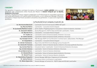 Pag. 8MASTER ALTA FORMAZIONE » SISTEMI DI GESTIONE INTEGRATI PER LA QUALITÀ, AMBIENTE E SICUREZZA
I DOCENTI
Per garantire il massimo contributo formativo ai Partecipanti, ALMA LABORIS dedica grande
attenzione alla composizione della Faculty del Master in Sistemi Integrati per la Qualità,
Ambiente e Sicurezza.
A tal fine, l’Organismo intesse rapporti collaborativi con Professionisti di consolidata esperienza
nel mondo della Qualità, ed in genere delle Certificazioni, a cui si affiancano Manager d’Azienda,
Consulenti e Titolari di primarie società di consulenza che porteranno in aula la loro esperienza
quotidiana.
La Faculty del Corso è composta, tra gli altri, da:
Dr. Piervincenzo Benvenuti:
Ing. Maurizio Melino:
Dr.ssa Annetta Madlaina Crastan:
Dr. Alessandro Balboni:
Dr. Maurizio Torre:
Dr. Claudio Lax:
Dr. Andrea Saviano:
Ing. Giuseppe Calculli:
Dr. Sergio Boero:
Dr. Alfredo Tommasone:
Dr. Antonio De Tommasi:
Ing. Carmine Palermo:
Ing. Carmelo Catanoso:
Dr.ssa Roberta Sartore:
Dr. Giovanni Bruno:
Dr. Alessio Fracas:
Dr. Massimiliano Pasqualini:
Dr. Andrea Paniconi:
Dr. Matteo Squarcella:
Lead Auditor Environmental System (EMAS-ISO 14001)
Lead Auditor – Consulente Sistemi Integrati
Senior Auditor, Progettista Esperto e Consulente in Sistemi di Gestione Aziendale
Quality Management, ISO/TS 16949 and ISO 9001 Lead Auditor, Trainer
Lead Auditor – Consulente Sistemi Integrati
Lead Auditor Sistemi di Gestione Qualità, Ambiente e Sicurezza
Lead Auditor Sistemi di Gestione Qualità, Ambiente e Sicurezza
H&S Manager RSPP CS FLS ETAS Senior Certified trainer, Safety Auditor, Risk Manager
Lead Auditor – Consulente Sistemi Integrati
Major Entity USA HSE & Facility Manager presso Ansaldo STS
Lead Auditor Sistemi di Gestione Qualità, Ambiente e Sicurezza qualificato Aicq Sicev
Consulente Senior / Lead Auditor Sistemi Di Gestione Ambiente e Sicurezza;
Lead Auditor Sistemi di Gestione Ambiente e Sicurezza;
Lead Auditor Sistemi di Gestione Ambientale;
Lead Auditor Sistemi di Gestione Qualità Ambiente e Sicurezza;
Lead Auditor Sistemi di Gestione Qualità e Ambiente;
General Manager QMS Italia / Organismo di Certificazione;
Consulente Sistemi Certificazioni e Lead Auditor
General Manager at Contract Srl - ISO/TS 16949 and ISO 9001 Lead Auditor
 