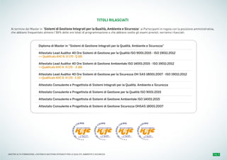 Pag. 9MASTER ALTA FORMAZIONE » SISTEMI DI GESTIONE INTEGRATI PER LA QUALITÀ, AMBIENTE E SICUREZZA
PROGRAMMA DIDATTICO
TITOLI RILASCIATI
Al termine del Master in “Sistemi di Gestione Integrati per la Qualità, Ambiente e Sicurezza” ai Partecipanti in regola con la posizione amministrativa,
che abbiano frequentato almeno l’80% delle ore totali di programmazione e che abbiano svolto gli esami previsti, verranno rilasciati:
n° reg. S187
Q
UALIFIED
COURSE
ALMA LABORIS S.r.l.
n° reg. A186
Q
UALIFIED
COURSE
ALMA LABORIS S.r.l.
n° reg. Q185
Q
UALIFIED
COURSE
ALMA LABORIS S.r.l.
n° reg. VI 170
Q
UALIFIED
COURSE
ALMA LABORIS S.r.l.
Diploma di Master in “Sistemi di Gestione Integrati per la Qualità, Ambiente e Sicurezza”
Attestato Lead Auditor 40 Ore Sistemi di Gestione per la Qualità ISO 9001:2015 - ISO 19011:2012
>> Qualificato KHC N. VI 170 - Q 185
Attestato Lead Auditor 40 Ore Sistemi di Gestione Ambientale ISO 14001:2015 - ISO 19011:2012
>>Qualificato KHC N. VI 170 - A 186
Attestato Lead Auditor 40 Ore Sistemi di Gestione per la Sicurezza OH SAS 18001:2007 - ISO 19011:2012
>>Qualificato KHC N. VI 170 - S 187
Attestato Consulente e Progettista di Sistemi Integrati per la Qualità, Ambiente e Sicurezza
Attestato Consulente e Progettista di Sistemi di Gestione per la Qualità ISO 9001:2015
Attestato Consulente e Progettista di Sistemi di Gestione Ambientale ISO 14001:2015
Attestato Consulente e Progettista di Sistemi di Gestione Sicurezza OHSAS 18001:2007
 